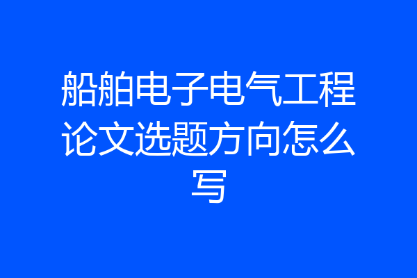 船舶电子电气工程论文选题方向怎么写