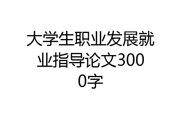 大学生职业发展就业指导论文3000字