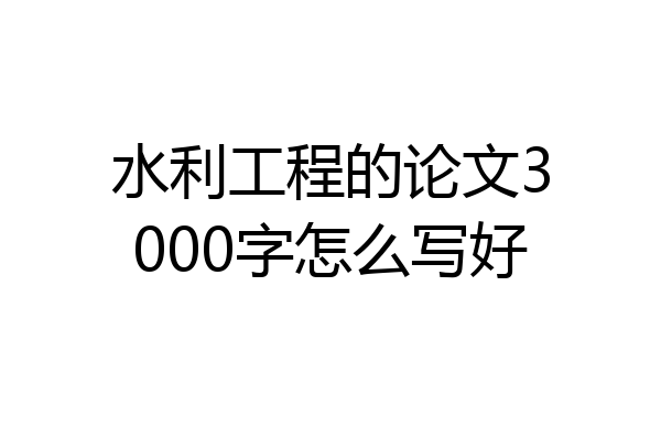 水利工程的论文3000字怎么写好