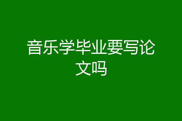 音乐学毕业要写论文吗