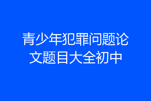 青少年犯罪问题论文题目大全初中