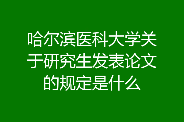 哈尔滨医科大学关于研究生发表论文的规定是什么