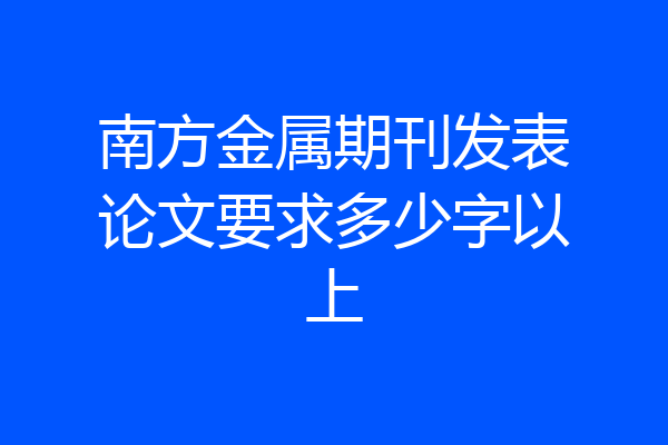 南方金属期刊发表论文要求多少字以上