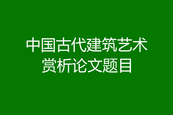 中国古代建筑艺术赏析论文题目
