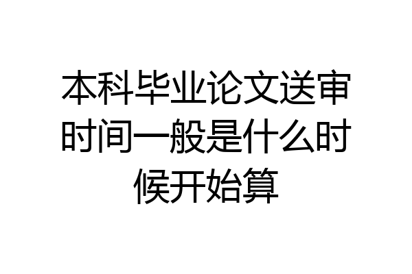 本科毕业论文送审时间一般是什么时候开始算