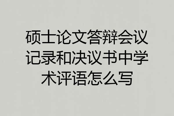 硕士论文答辩会议记录和决议书中学术评语怎么写