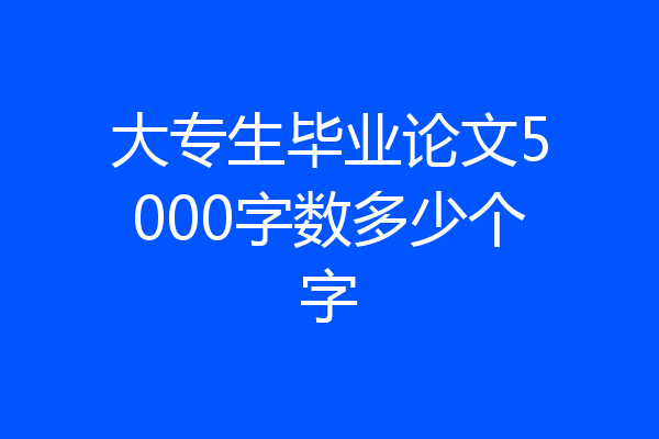 大专生毕业论文5000字数多少个字