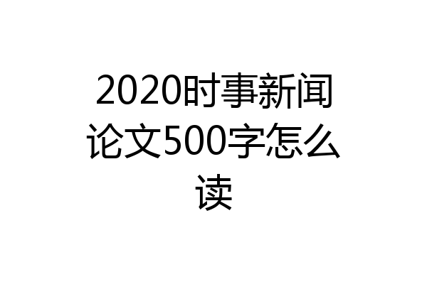 2020时事新闻论文500字怎么读