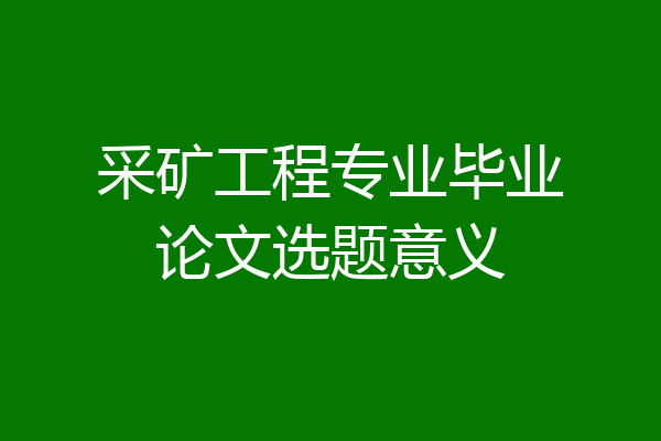 采矿工程专业毕业论文选题意义