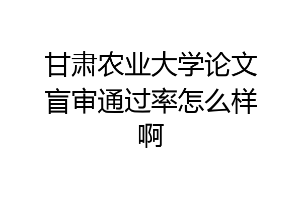 甘肃农业大学论文盲审通过率怎么样啊