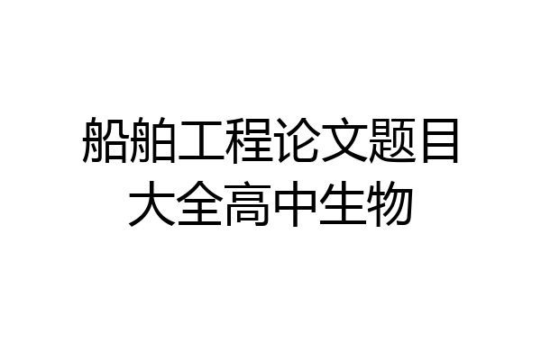 船舶工程论文题目大全高中生物