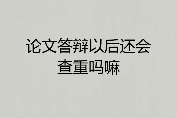 论文答辩以后还会查重吗嘛