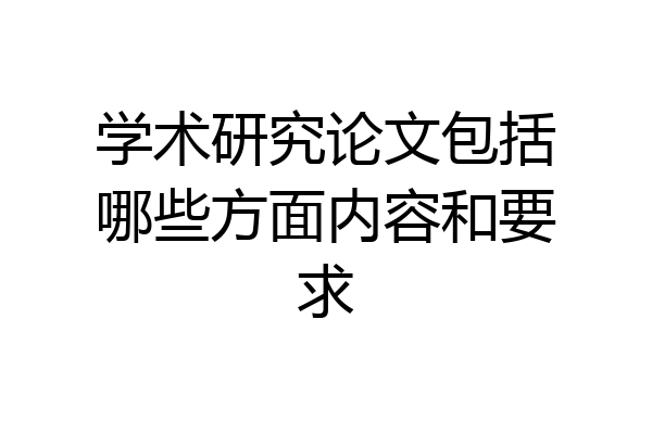 学术研究论文包括哪些方面内容和要求