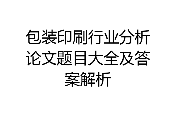 包装印刷行业分析论文题目大全及答案解析