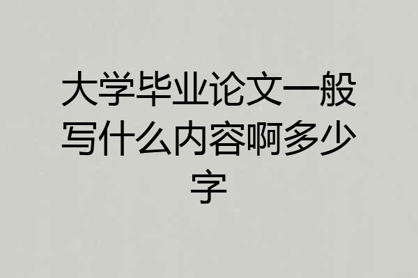 大学毕业论文一般写什么内容啊多少字