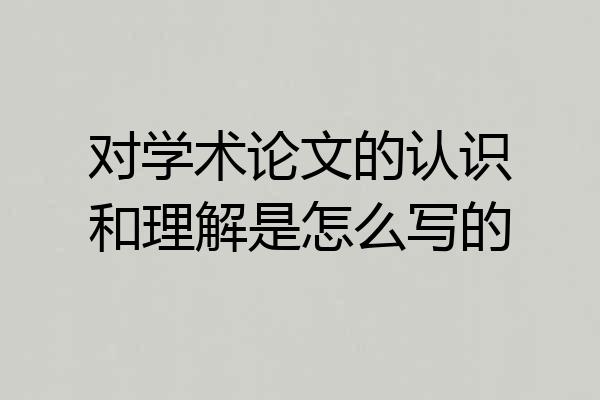 对学术论文的认识和理解是怎么写的