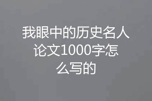 我眼中的历史名人论文1000字怎么写的