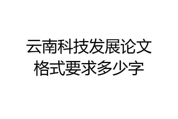 云南科技发展论文格式要求多少字