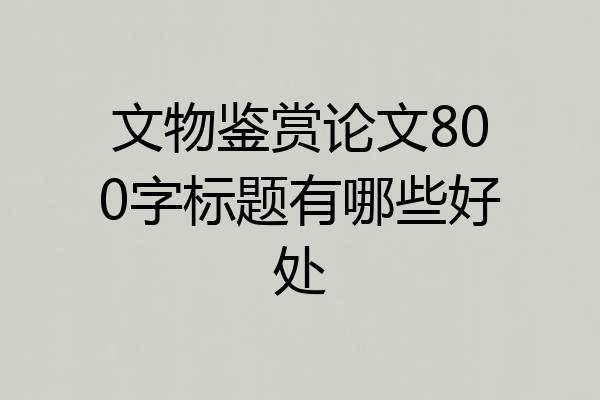文物鉴赏论文800字标题有哪些好处