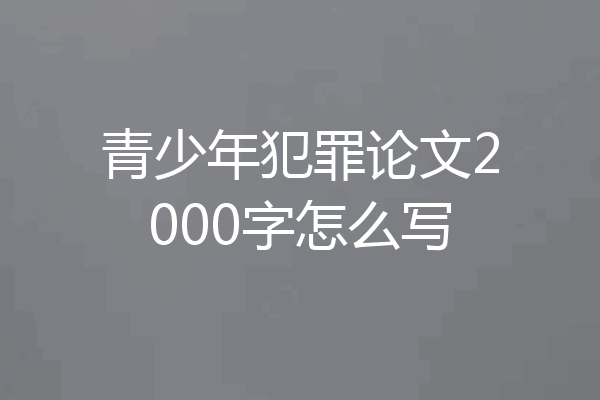 青少年犯罪论文2000字怎么写