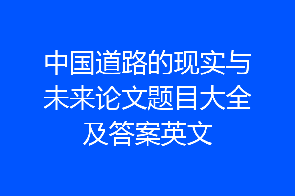 中国道路的现实与未来论文题目大全及答案英文