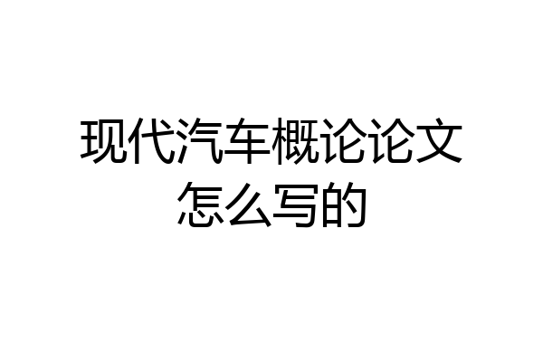 现代汽车概论论文怎么写的