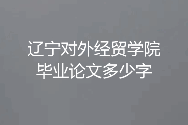 辽宁对外经贸学院毕业论文多少字