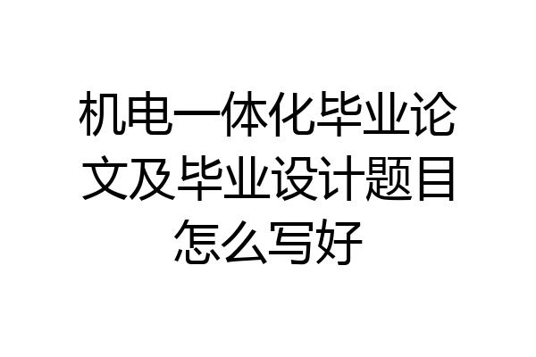 机电一体化毕业论文及毕业设计题目怎么写好