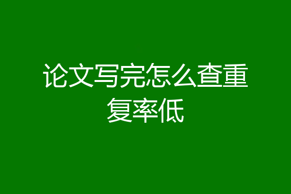 论文写完怎么查重复率低