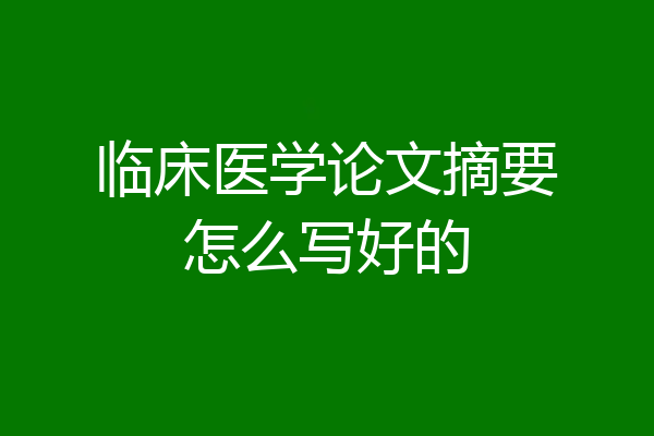 临床医学论文摘要怎么写好的