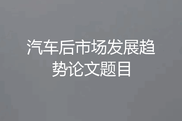 汽车后市场发展趋势论文题目