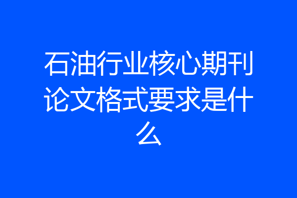 石油行业核心期刊论文格式要求是什么