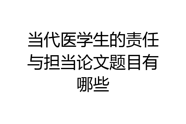当代医学生的责任与担当论文题目有哪些