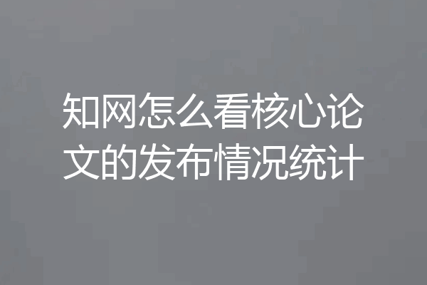 知网怎么看核心论文的发布情况统计