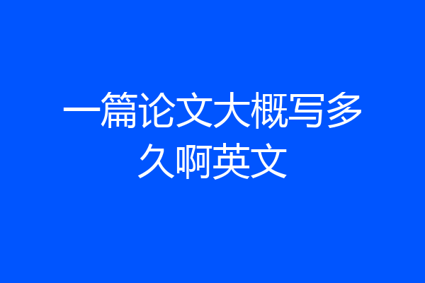 一篇论文大概写多久啊英文