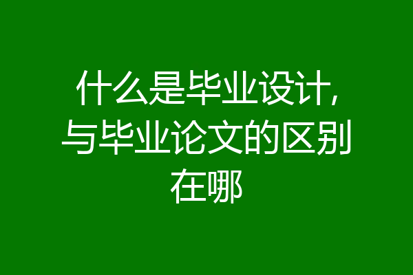 什么是毕业设计,与毕业论文的区别在哪
