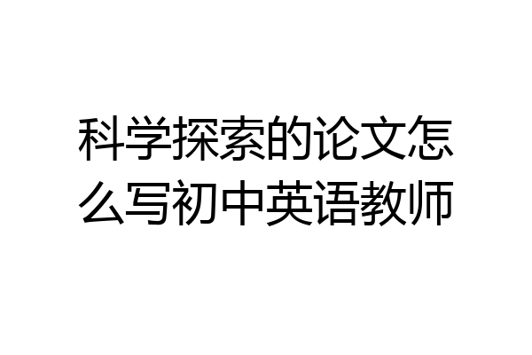 科学探索的论文怎么写初中英语教师
