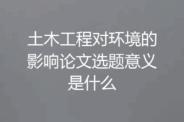 土木工程对环境的影响论文选题意义是什么