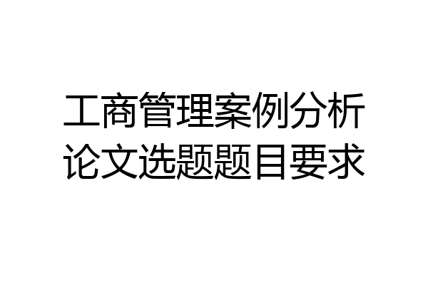 工商管理案例分析论文选题题目要求