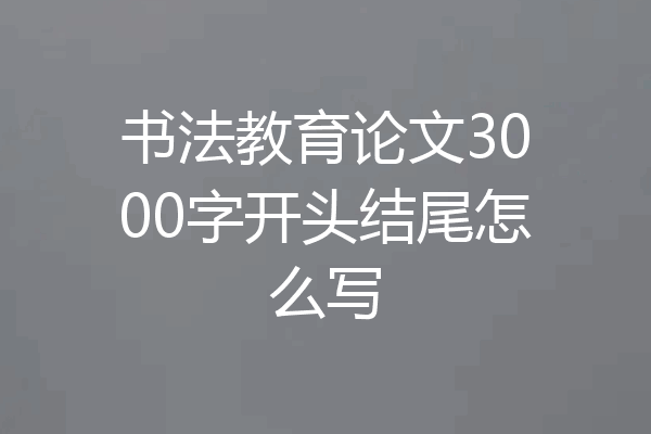 书法教育论文3000字开头结尾怎么写