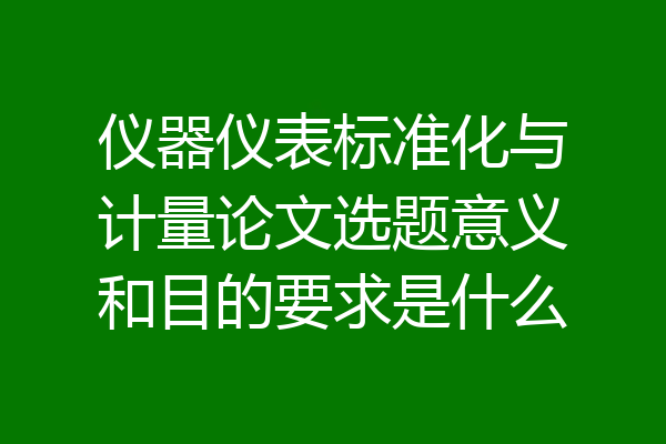 仪器仪表标准化与计量论文选题意义和目的要求是什么