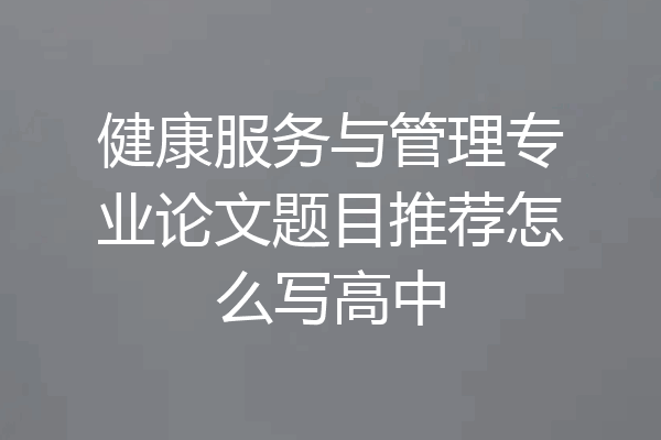 健康服务与管理专业论文题目推荐怎么写高中