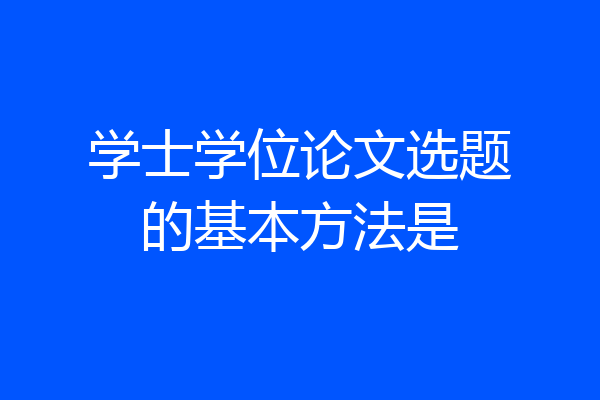 学士学位论文选题的基本方法是