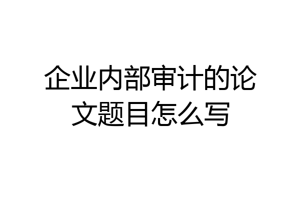 企业内部审计的论文题目怎么写