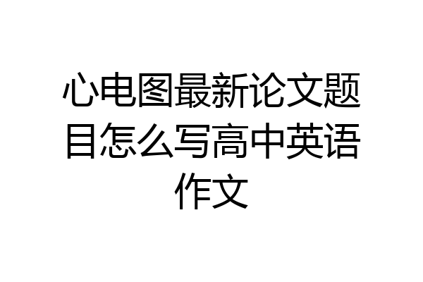 心电图最新论文题目怎么写高中英语作文