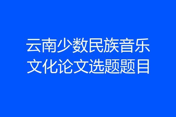 云南少数民族音乐文化论文选题题目