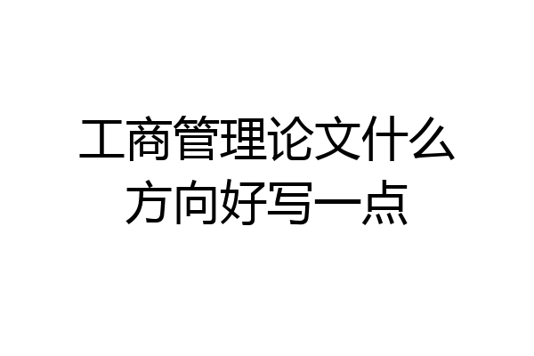 工商管理论文什么方向好写一点