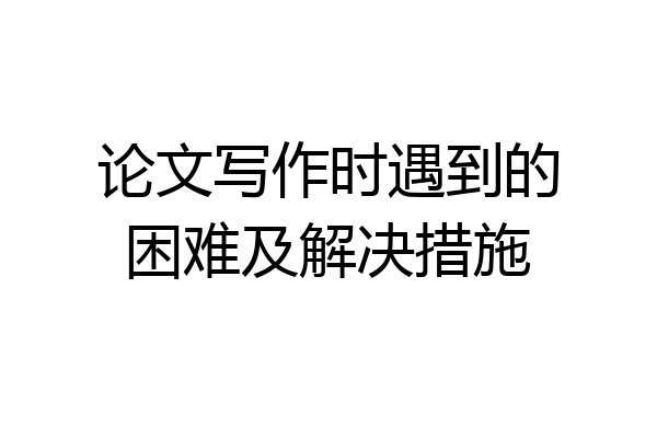 论文写作时遇到的困难及解决措施