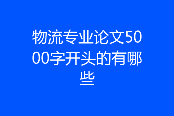 物流专业论文5000字开头的有哪些
