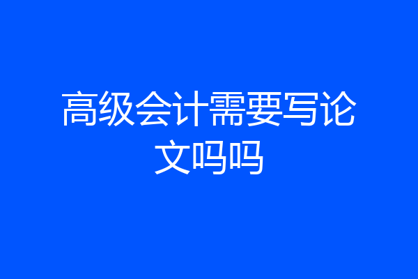 高级会计需要写论文吗吗